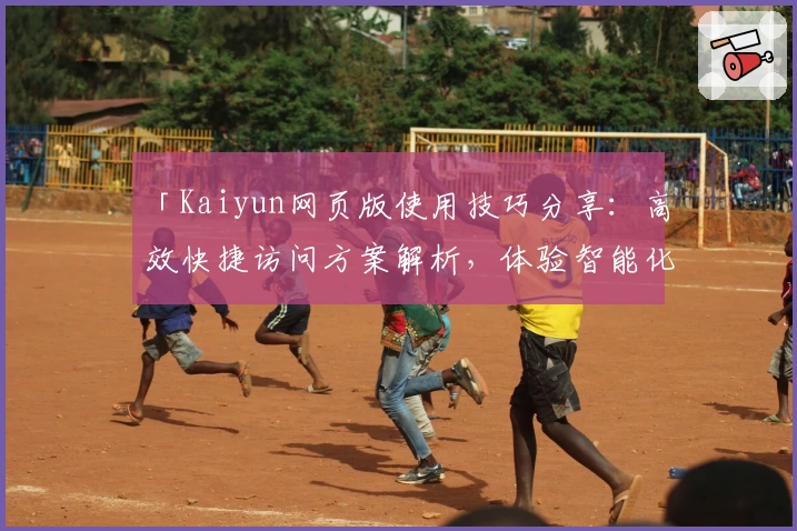 「Kaiyun网页版使用技巧分享：高效快捷访问方案解析，体验智能化界面设计的独特魅力」