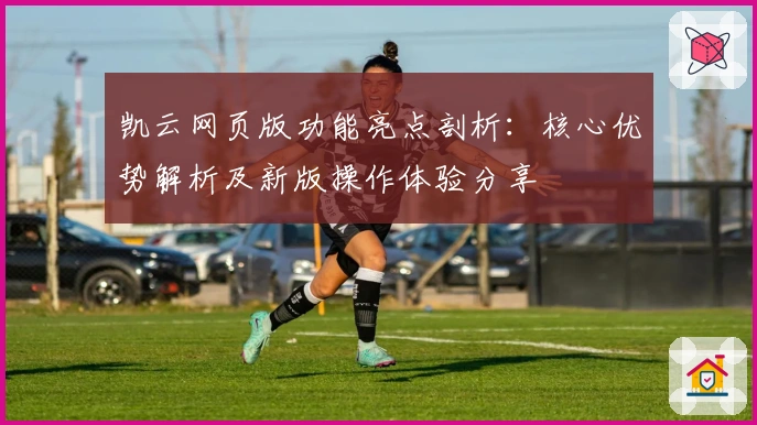 凯云网页版功能亮点剖析：核心优势解析及新版操作体验分享