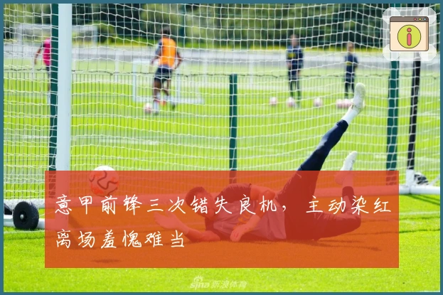意甲前锋三次错失良机，主动染红离场羞愧难当