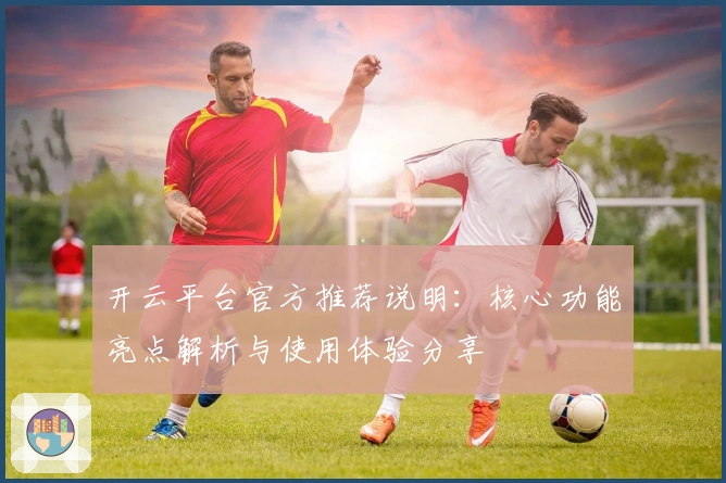 开云平台官方推荐说明：核心功能亮点解析与使用体验分享