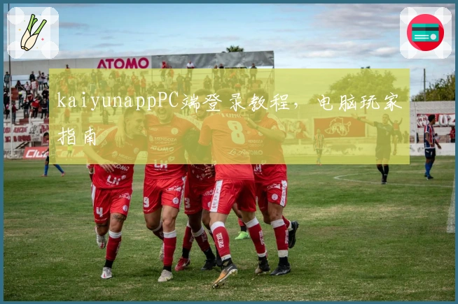 kaiyunappPC端登录教程，电脑玩家指南