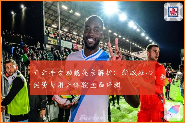 开云平台功能亮点解析:新版核心优势与用户体验全面评测