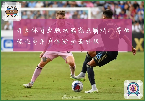 开云体育新版功能亮点解析：界面优化与用户体验全面升级