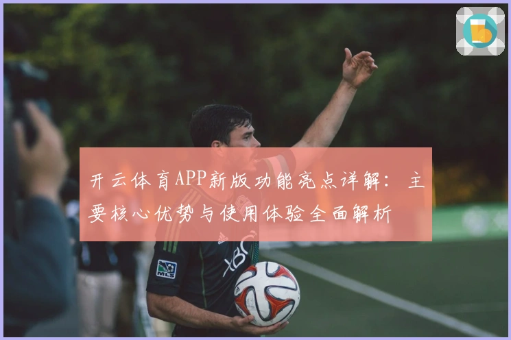 开云体育APP新版功能亮点详解：主要核心优势与使用体验全面解析