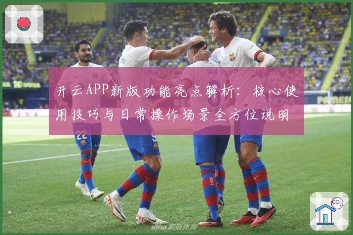 开云APP新版功能亮点解析：核心使用技巧与日常操作场景全方位说明