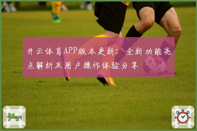 开云体育APP版本更新：全新功能亮点解析及用户操作体验分享
