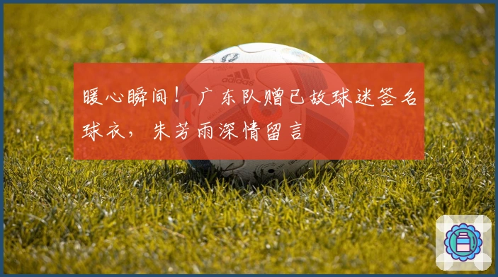 暖心瞬间！广东队赠已故球迷签名球衣，朱芳雨深情留言