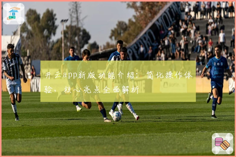 开云app新版功能介绍：简化操作体验，核心亮点全面解析