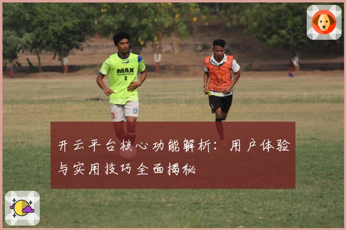 开云平台核心功能解析:用户体验与实用技巧全面揭秘