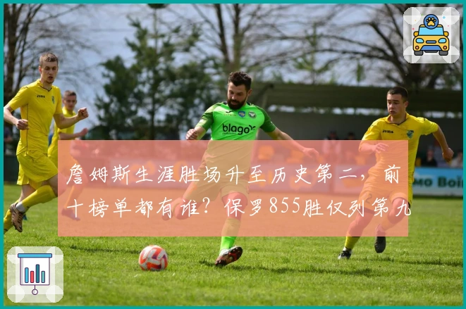 詹姆斯生涯胜场升至历史第二，前十榜单都有谁？保罗855胜仅列第九