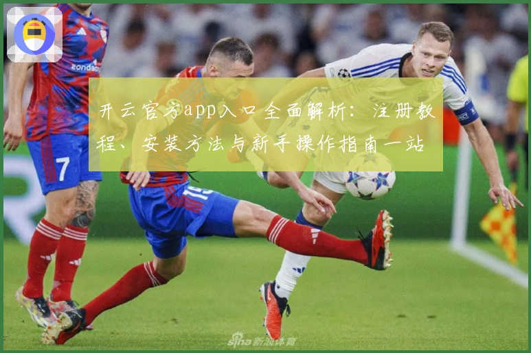 开云官方app入口全面解析：注册教程、安装方法与新手操作指南一站搞定