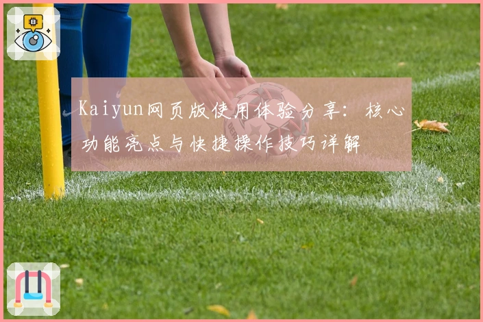 Kaiyun网页版使用体验分享：核心功能亮点与快捷操作技巧详解