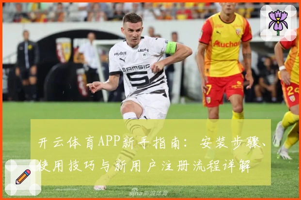 开云体育APP新手指南：安装步骤、使用技巧与新用户注册流程详解