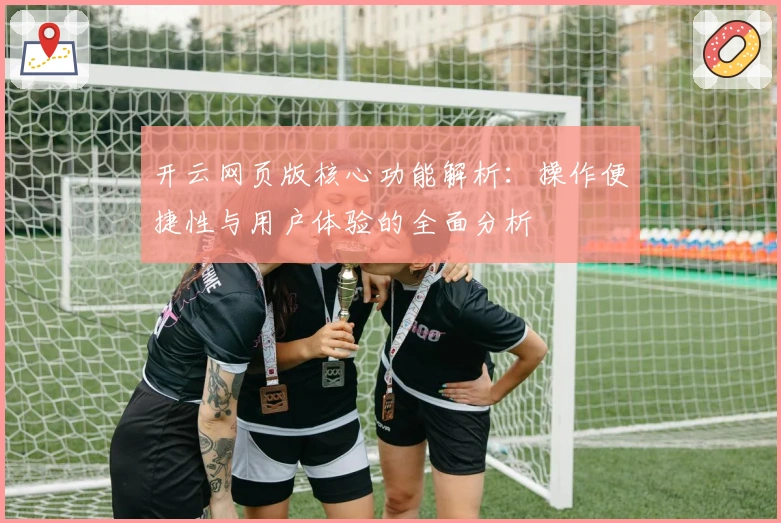 开云网页版核心功能解析：操作便捷性与用户体验的全面分析