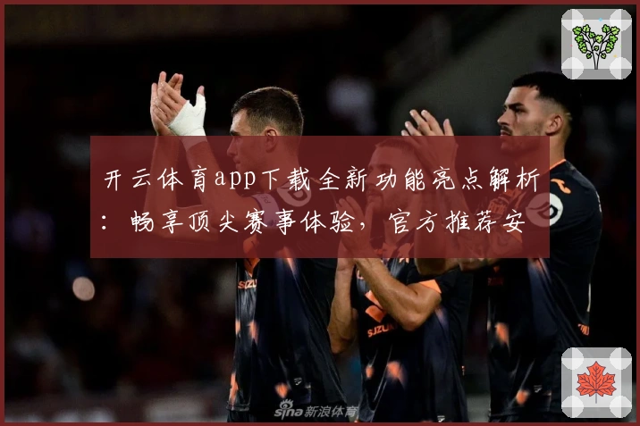 开云体育app下载全新功能亮点解析：畅享顶尖赛事体验，官方推荐安装流程详解