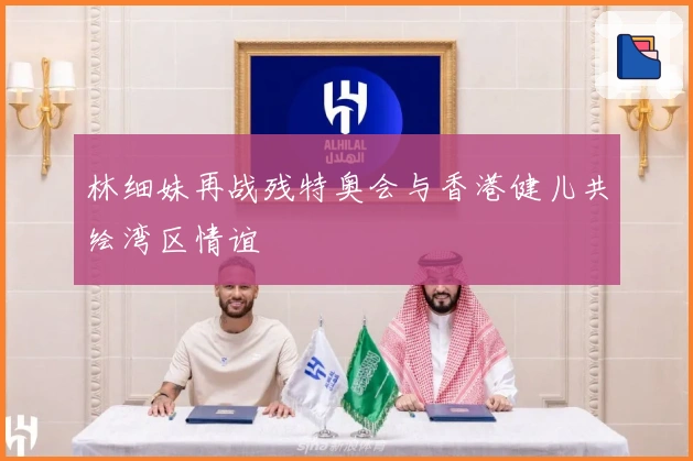 林细妹再战残特奥会与香港健儿共绘湾区情谊