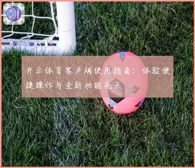 开云体育客户端使用指南：体验便捷操作与全新功能亮点