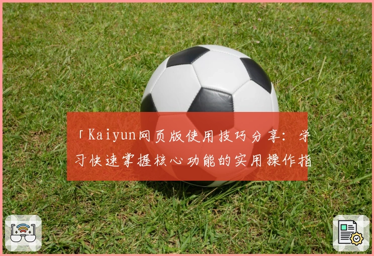 「Kaiyun网页版使用技巧分享：学习快速掌握核心功能的实用操作指南」