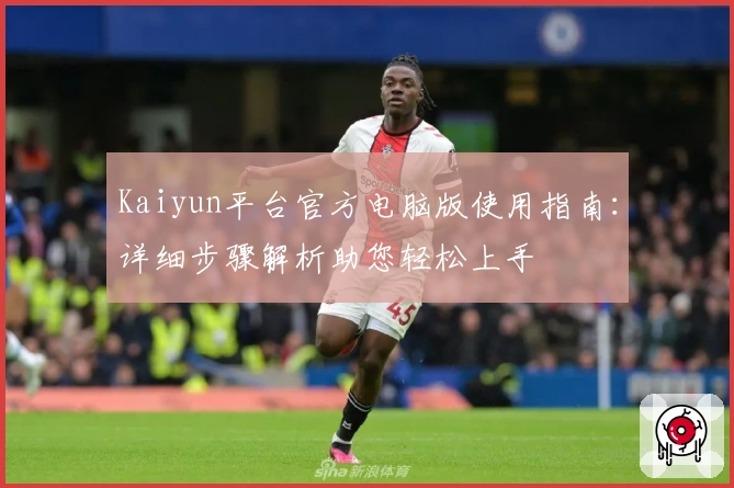 Kaiyun平台官方电脑版使用指南：详细步骤解析助您轻松上手