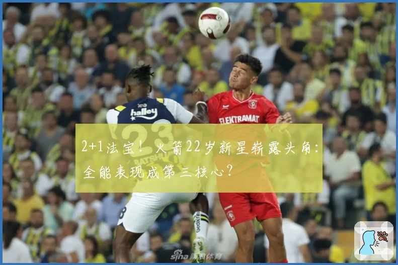 2+1法宝！火箭22岁新星崭露头角：全能表现成第三核心？