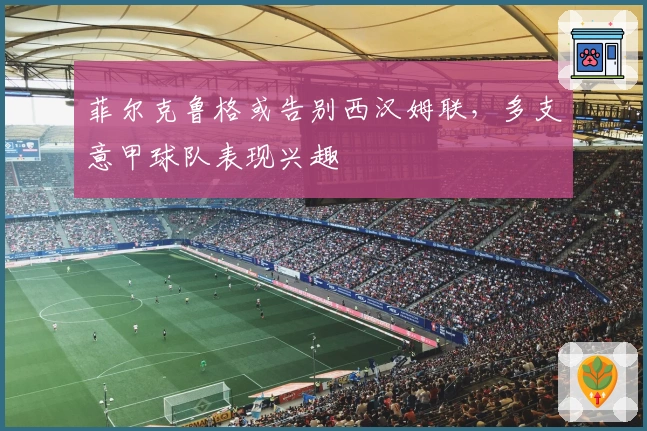 菲尔克鲁格或告别西汉姆联，多支意甲球队表现兴趣