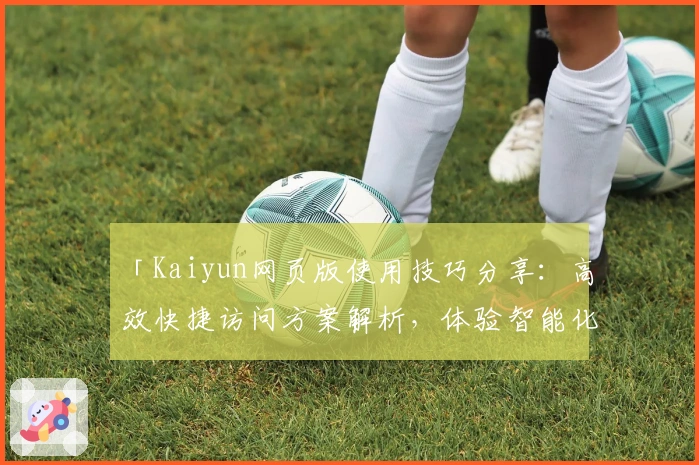 「Kaiyun网页版使用技巧分享:高效快捷访问方案解析,体验智能化界面设计的独特魅力」
