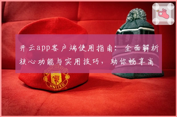 开云app客户端使用指南：全面解析核心功能与实用技巧，助你畅享高效操作体验
