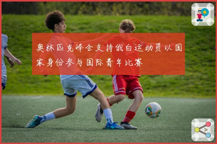 奥林匹克峰会支持俄白运动员以国家身份参与国际青年比赛