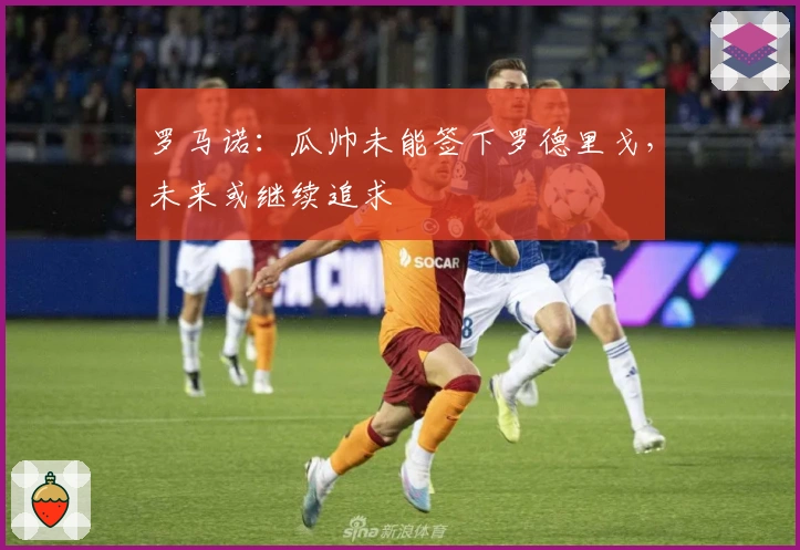 罗马诺：瓜帅未能签下罗德里戈，未来或继续追求