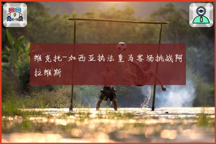 维克托-加西亚执法皇马客场挑战阿拉维斯