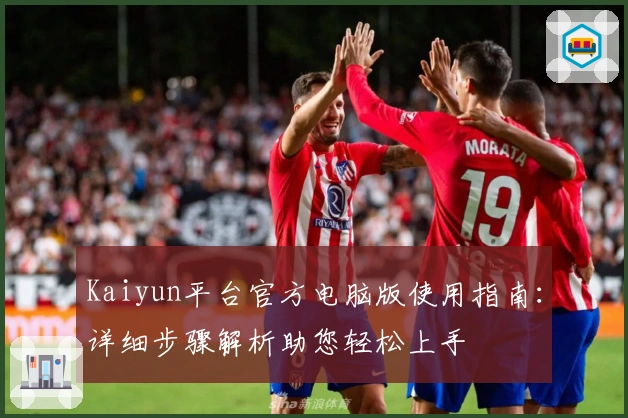Kaiyun平台官方电脑版使用指南:详细步骤解析助您轻松上手
