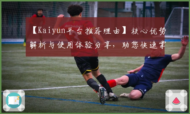 【Kaiyun平台推荐理由】核心优势解析与使用体验分享，助您快速掌握操作技巧