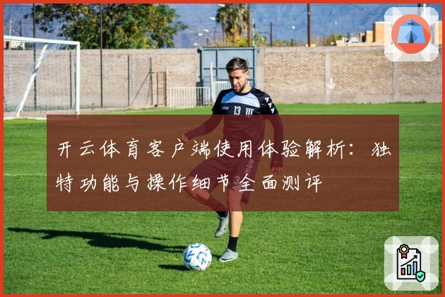 开云体育客户端使用体验解析：独特功能与操作细节全面测评