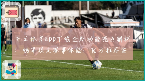 开云体育app下载全新功能亮点解析：畅享顶尖赛事体验，官方推荐安装流程详解
