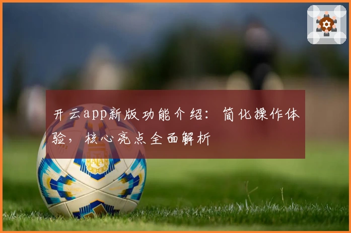 开云app新版功能介绍:简化操作体验,核心亮点全面解析