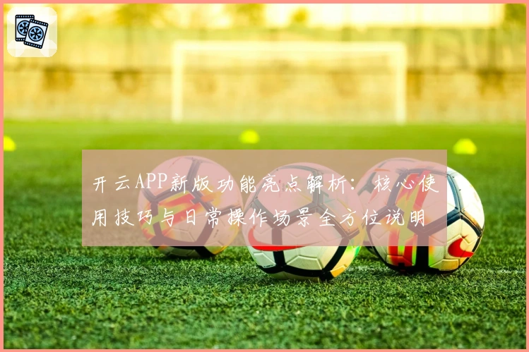 开云APP新版功能亮点解析：核心使用技巧与日常操作场景全方位说明
