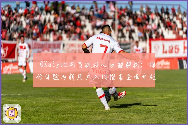 《Kaiyun网页版核心功能解析:操作体验与新用户入门指南全面介绍》