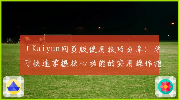 「Kaiyun网页版使用技巧分享：学习快速掌握核心功能的实用操作指南」