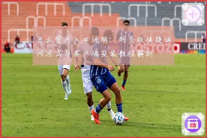 开云官方入口说明：网页版快捷访问方式与客户端安装教程解析