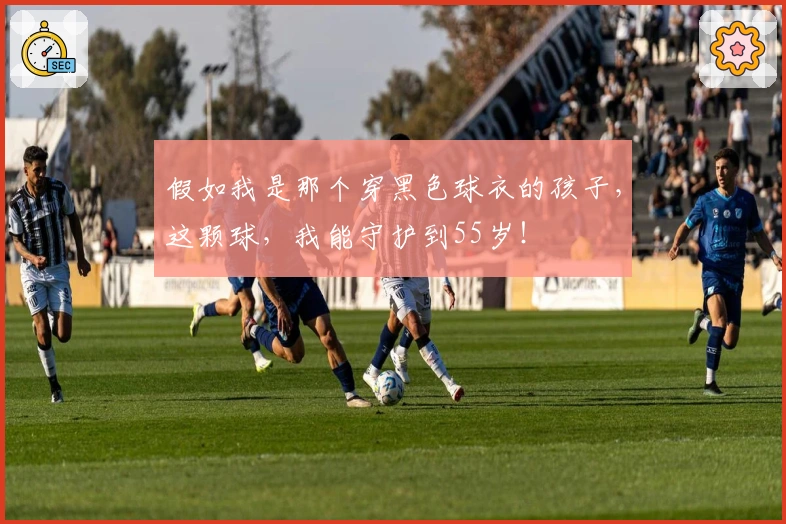 假如我是那个穿黑色球衣的孩子，这颗球，我能守护到55岁！